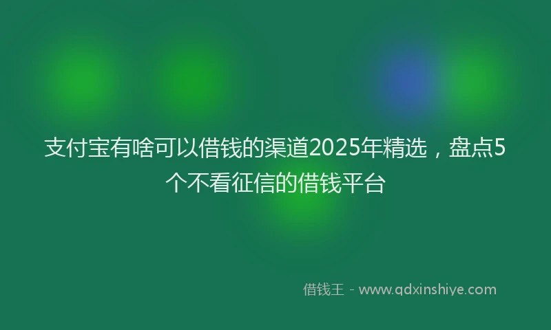 支付宝有啥可以借钱的渠道2025年精选，盘点5个不看征信的借钱平台
