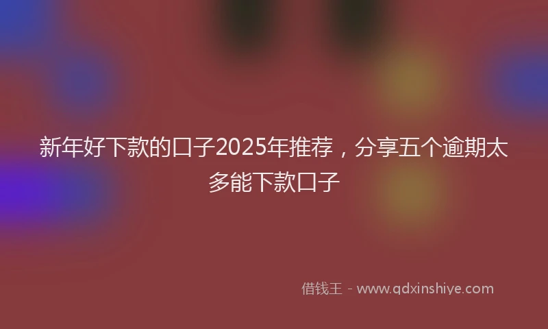 新年好下款的口子2025年推荐，分享五个逾期太多能下款口子