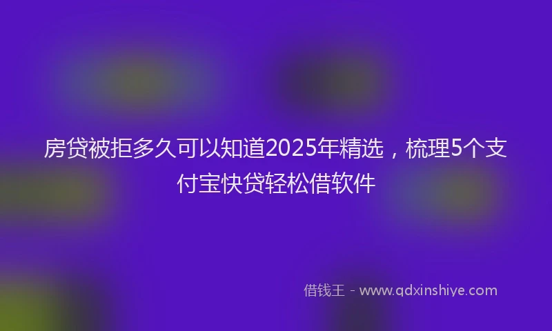 房贷被拒多久可以知道2025年精选，梳理5个支付宝快贷轻松借软件