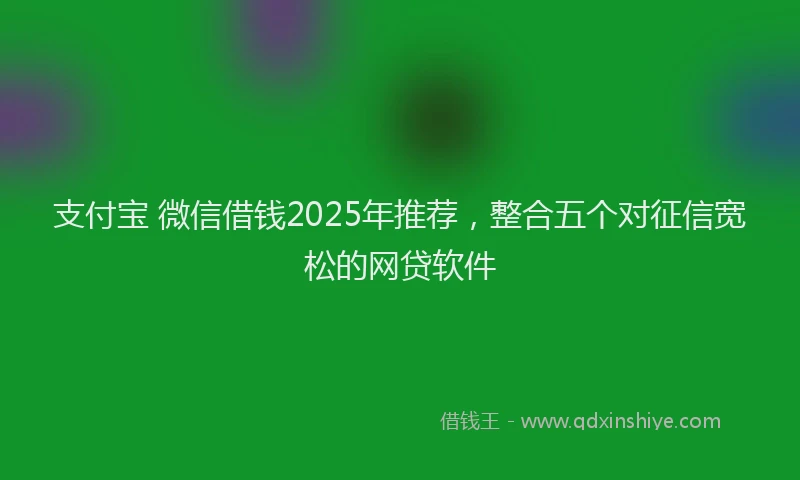 支付宝 微信借钱2025年推荐，整合五个对征信宽松的网贷软件