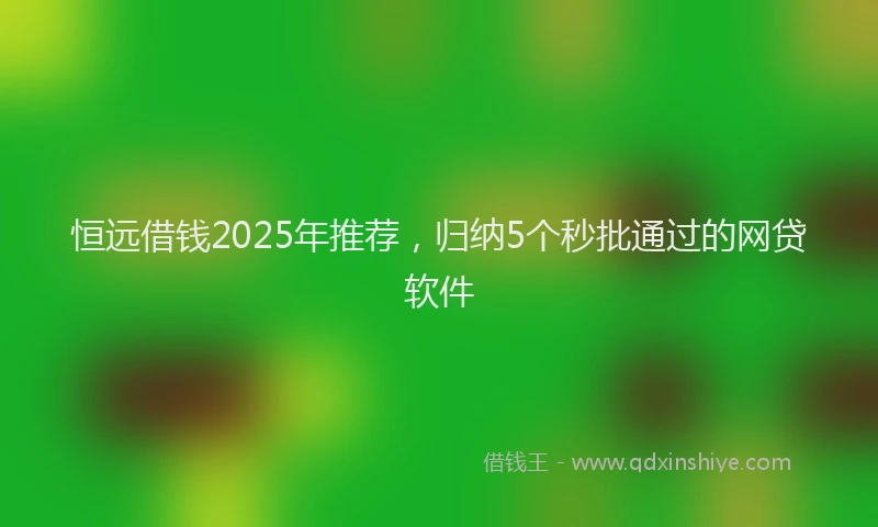恒远借钱2025年推荐，归纳5个秒批通过的网贷软件