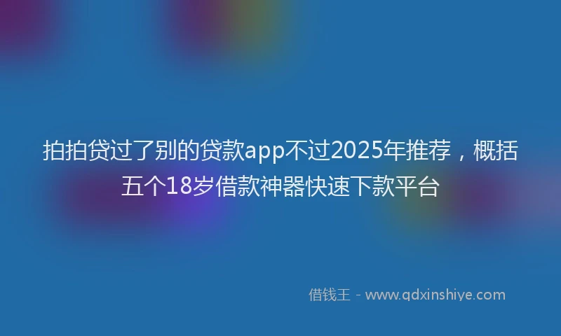 拍拍贷过了别的贷款app不过2025年推荐，概括五个18岁借款神器快速下款平台