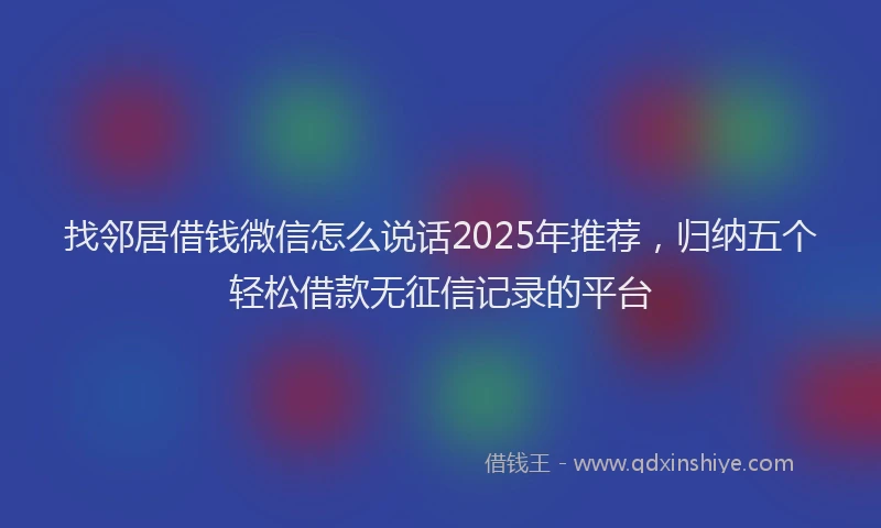 找邻居借钱微信怎么说话2025年推荐，归纳五个轻松借款无征信记录的平台