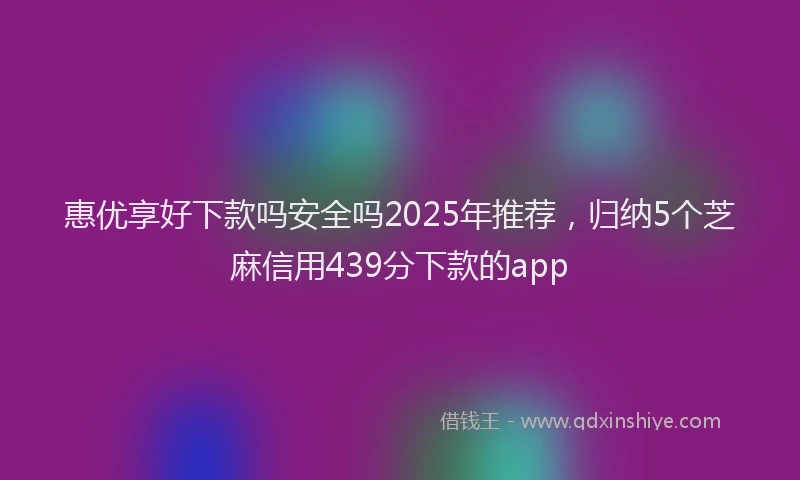 惠优享好下款吗安全吗2025年推荐，归纳5个芝麻信用439分下款的app