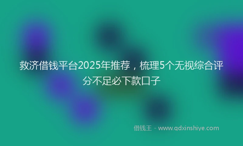 救济借钱平台2025年推荐，梳理5个无视综合评分不足必下款口子