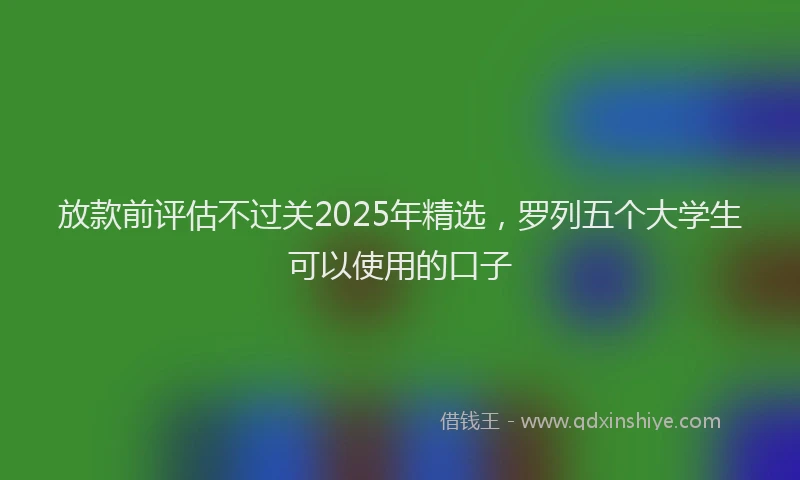 放款前评估不过关2025年精选，罗列五个大学生可以使用的口子