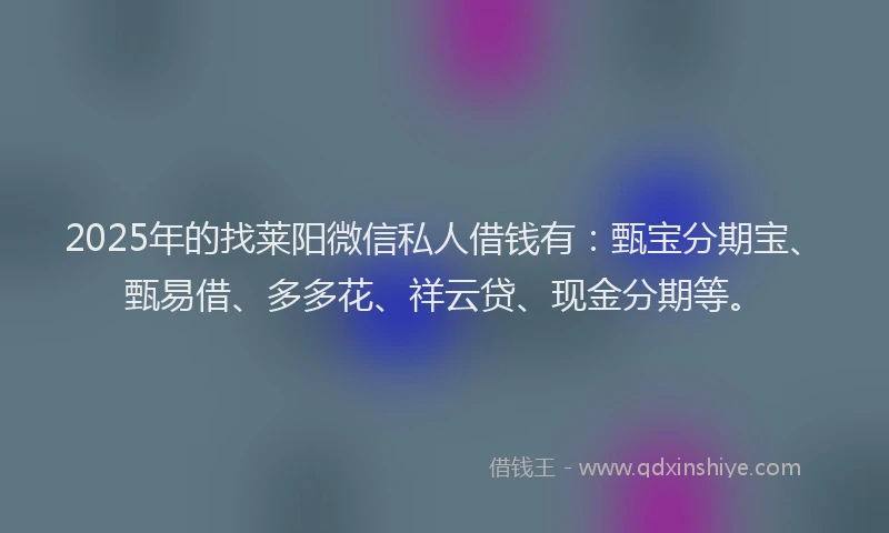 2025年的找莱阳微信私人借钱有：甄宝分期宝、甄易借、多多花、祥云贷、现金分期等。