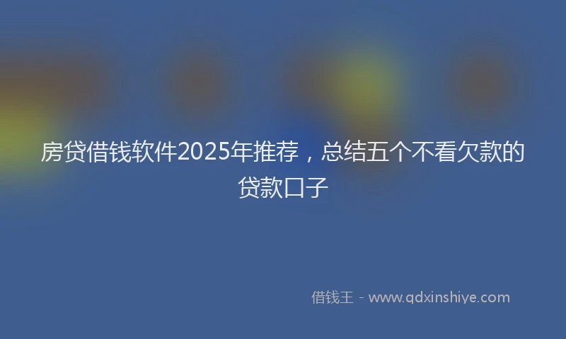 房贷借钱软件2025年推荐，总结五个不看欠款的贷款口子