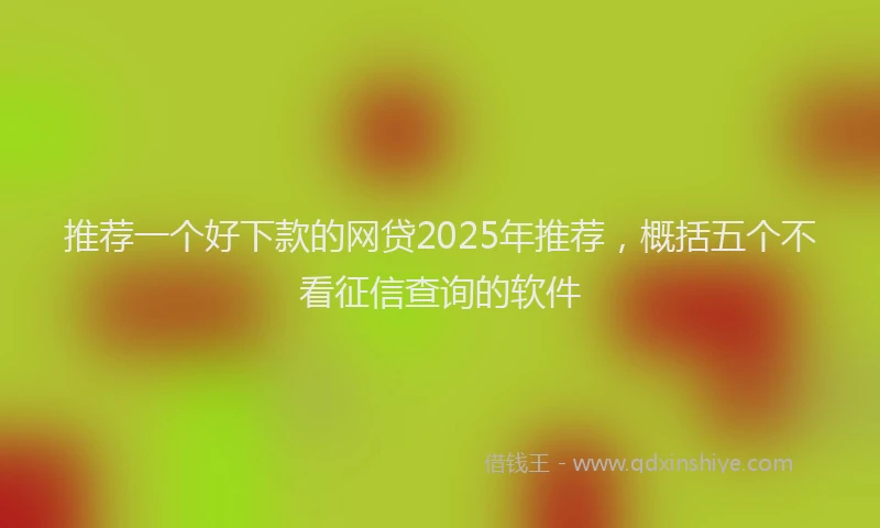 推荐一个好下款的网贷2025年推荐，概括五个不看征信查询的软件
