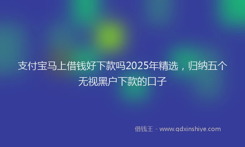 支付宝马上借钱好下款吗2025年精选，归纳五个无视黑户下款的口子