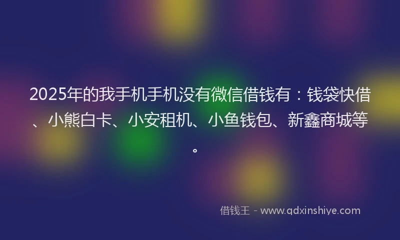 2025年的我手机手机没有微信借钱有：钱袋快借、小熊白卡、小安租机、小鱼钱包、新鑫商城等。