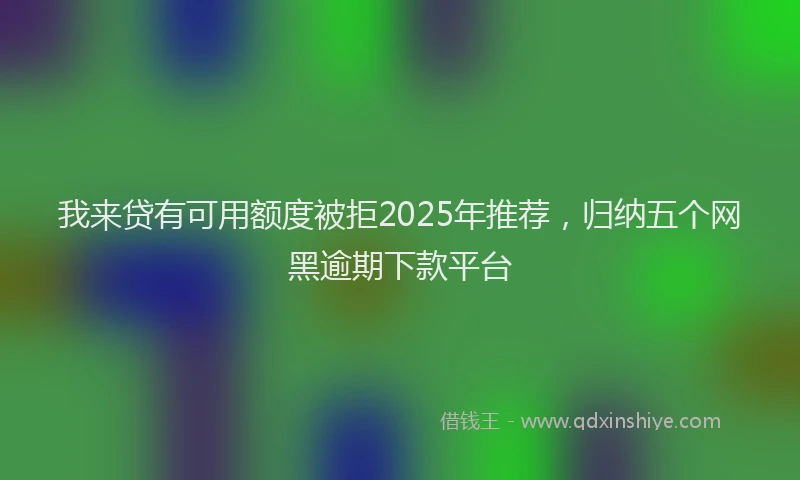 我来贷有可用额度被拒2025年推荐，归纳五个网黑逾期下款平台