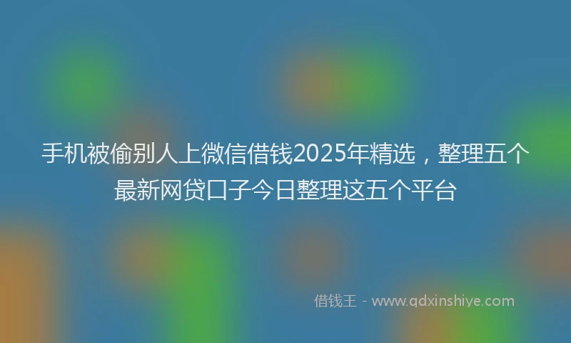 手机被偷别人上微信借钱2025年精选，整理五个最新网贷口子今日整理这五个平台