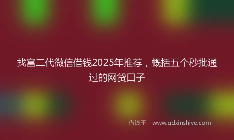 找富二代微信借钱2025年推荐，概括五个秒批通过的网贷口子