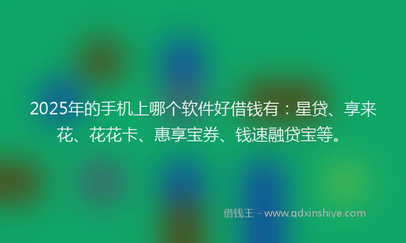 2025年的手机上哪个软件好借钱有：星贷、享来花、花花卡、惠享宝券、钱速融贷宝等。