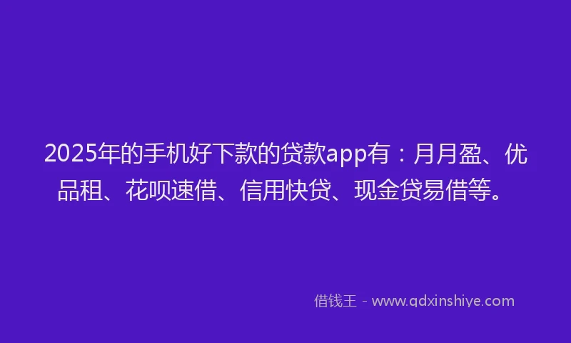 2025年的手机好下款的贷款app有：月月盈、优品租、花呗速借、信用快贷、现金贷易借等。