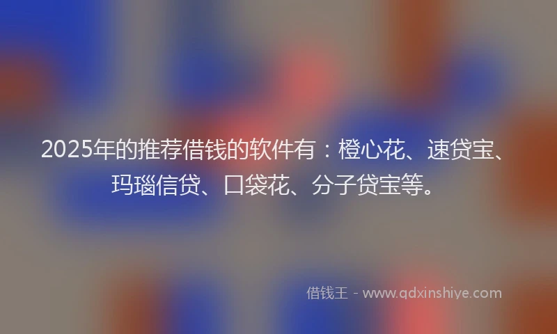2025年的推荐借钱的软件有：橙心花、速贷宝、玛瑙信贷、口袋花、分子贷宝等。
