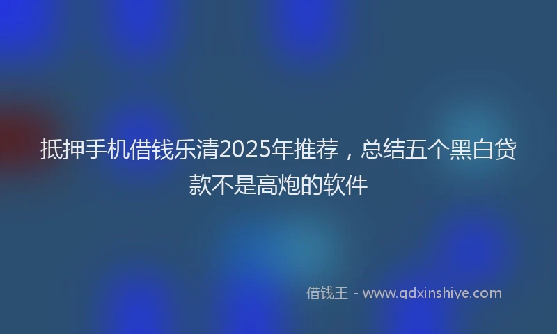 抵押手机借钱乐清2025年推荐，总结五个黑白贷款不是高炮的软件