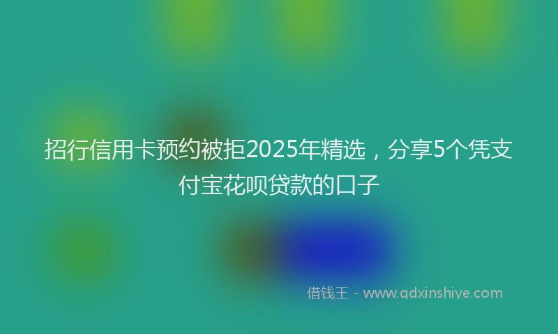 招行信用卡预约被拒2025年精选，分享5个凭支付宝花呗贷款的口子