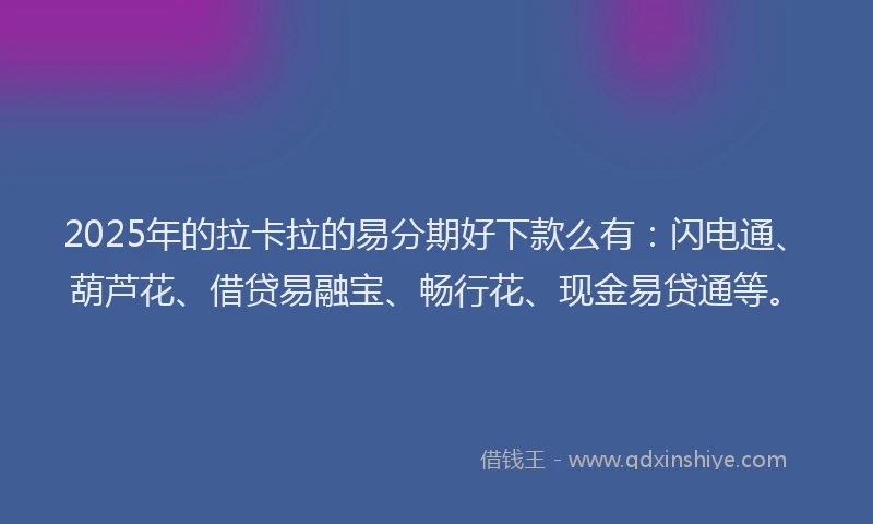 2025年的拉卡拉的易分期好下款么有：闪电通、葫芦花、借贷易融宝、畅行花、现金易贷通等。