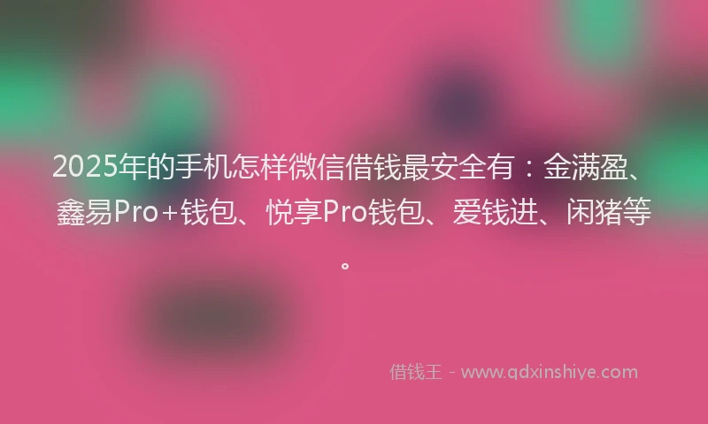 2025年的手机怎样微信借钱最安全有：金满盈、鑫易Pro+钱包、悦享Pro钱包、爱钱进、闲猪等。