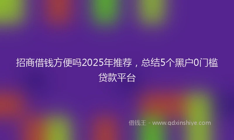 招商借钱方便吗2025年推荐，总结5个黑户0门槛贷款平台