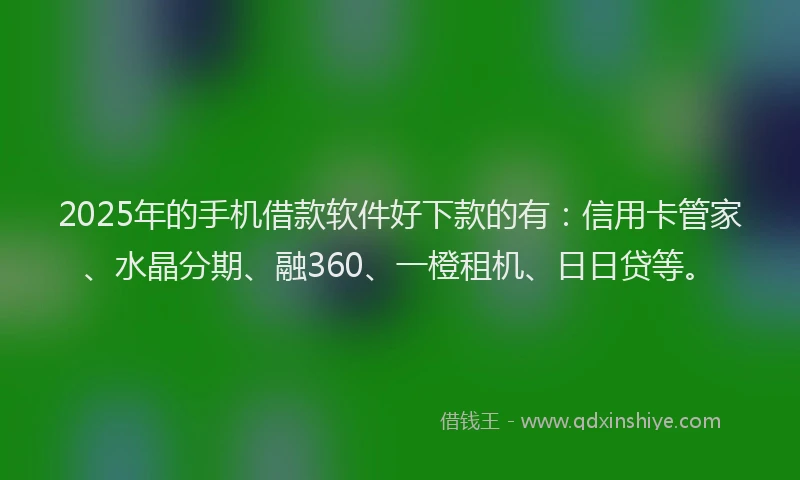 2025年的手机借款软件好下款的有：信用卡管家、水晶分期、融360、一橙租机、日日贷等。