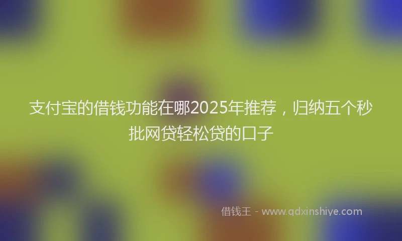 支付宝的借钱功能在哪2025年推荐，归纳五个秒批网贷轻松贷的口子