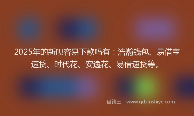 2025年的新呗容易下款吗有：浩瀚钱包、易借宝速贷、时代花、安逸花、易借速贷等。
