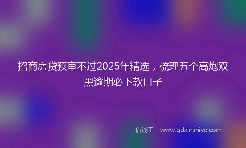 招商房贷预审不过2025年精选，梳理五个高炮双黑逾期必下款口子