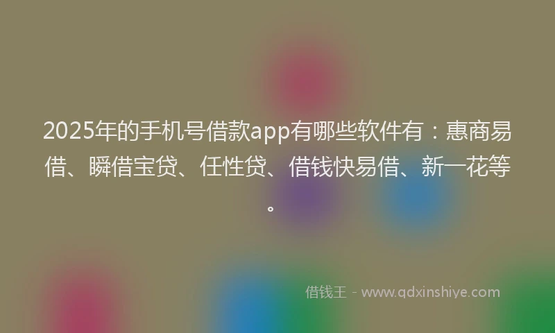 2025年的手机号借款app有哪些软件有：惠商易借、瞬借宝贷、任性贷、借钱快易借、新一花等。