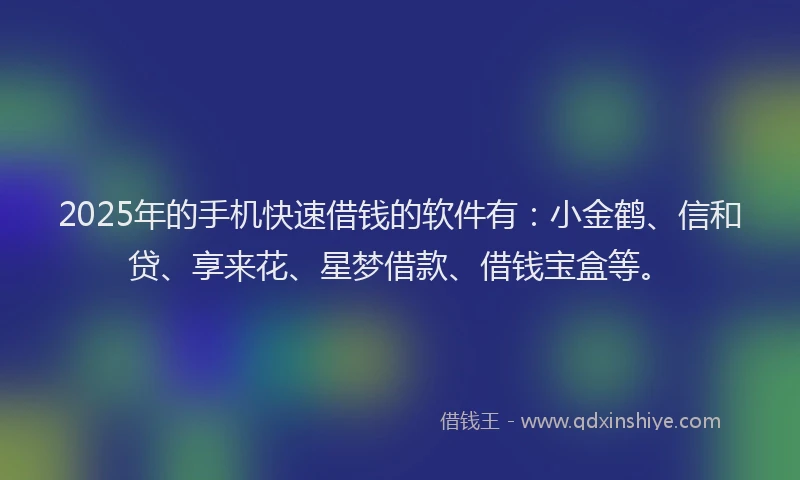 2025年的手机快速借钱的软件有：小金鹤、信和贷、享来花、星梦借款、借钱宝盒等。