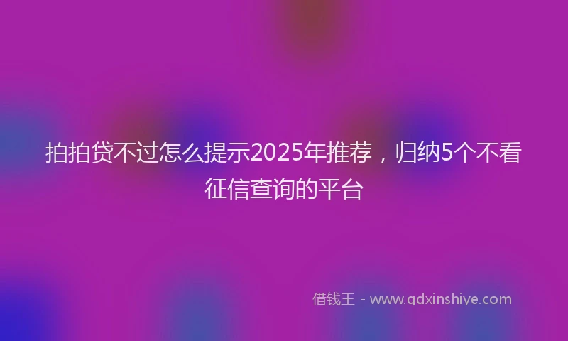 拍拍贷不过怎么提示2025年推荐，归纳5个不看征信查询的平台