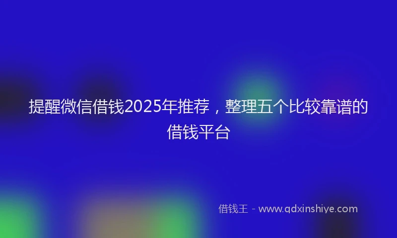 提醒微信借钱2025年推荐，整理五个比较靠谱的借钱平台