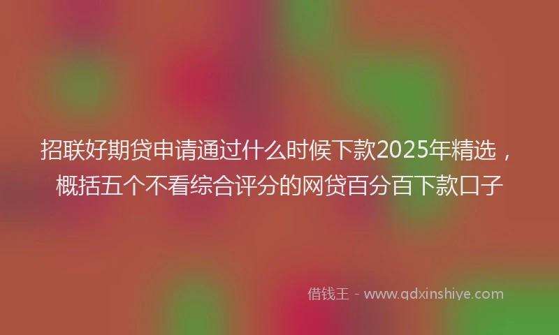 招联好期贷申请通过什么时候下款2025年精选，概括五个不看综合评分的网贷百分百下款口子
