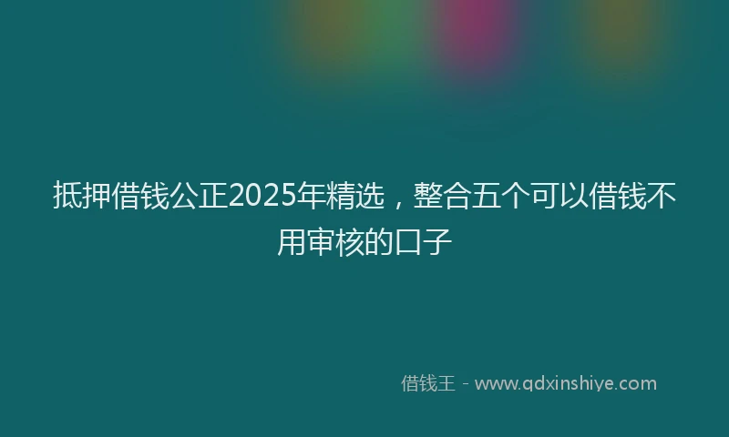 抵押借钱公正2025年精选，整合五个可以借钱不用审核的口子