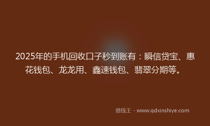 2025年的手机回收口子秒到账有：瞬信贷宝、惠花钱包、龙龙用、鑫速钱包、翡翠分期等。