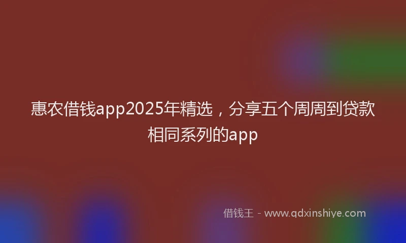 惠农借钱app2025年精选，分享五个周周到贷款相同系列的app