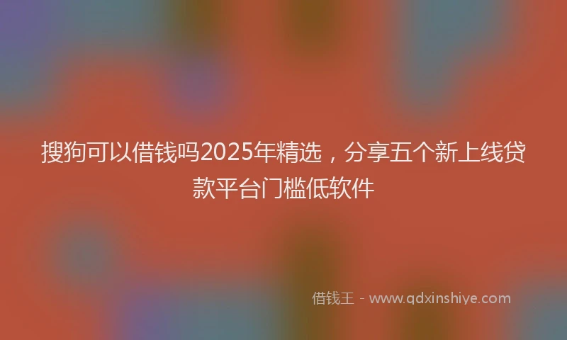 搜狗可以借钱吗2025年精选，分享五个新上线贷款平台门槛低软件