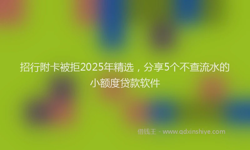 招行附卡被拒2025年精选,分享5个不查流水的小额度贷款软件