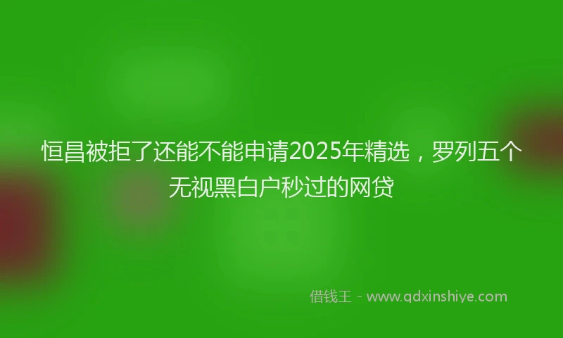 恒昌被拒了还能不能申请2025年精选，罗列五个无视黑白户秒过的网贷