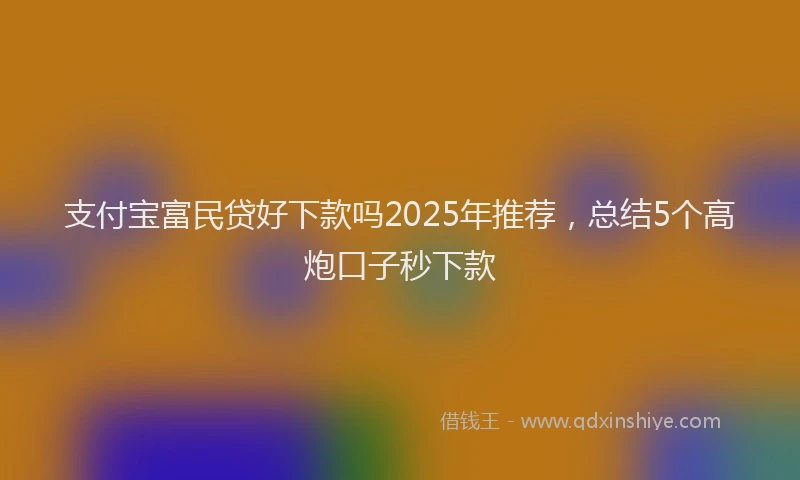 支付宝富民贷好下款吗2025年推荐，总结5个高炮口子秒下款