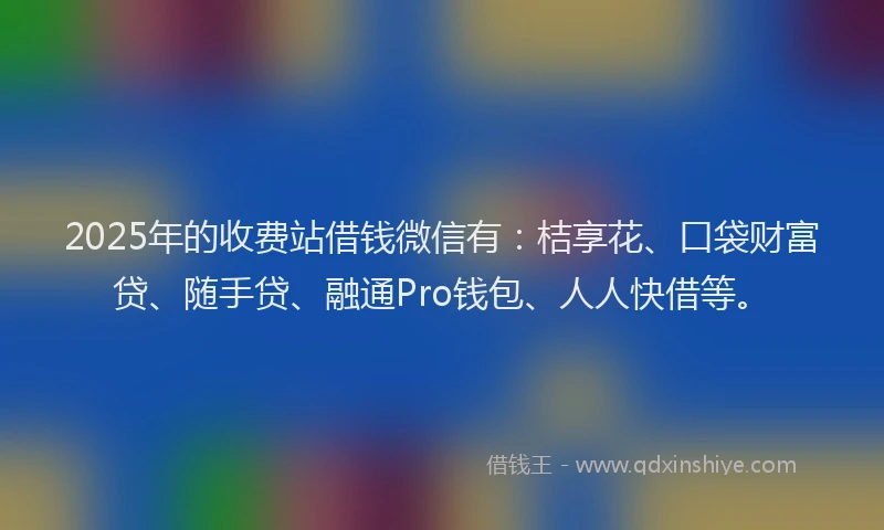 2025年的收费站借钱微信有：桔享花、口袋财富贷、随手贷、融通Pro钱包、人人快借等。