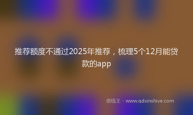 推荐额度不通过2025年推荐，梳理5个12月能贷款的app