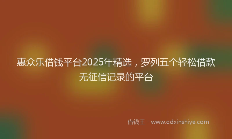 惠众乐借钱平台2025年精选，罗列五个轻松借款无征信记录的平台