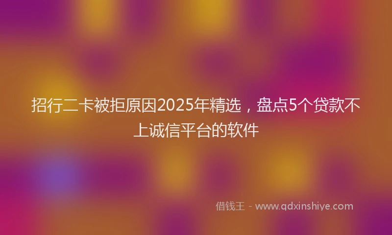招行二卡被拒原因2025年精选，盘点5个贷款不上诚信平台的软件