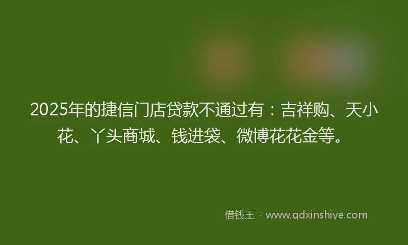 2025年的捷信门店贷款不通过有:吉祥购、天小花、丫头商城、钱进袋、微博花花金等。