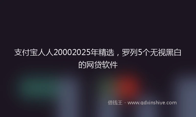 支付宝人人20002025年精选，罗列5个无视黑白的网贷软件