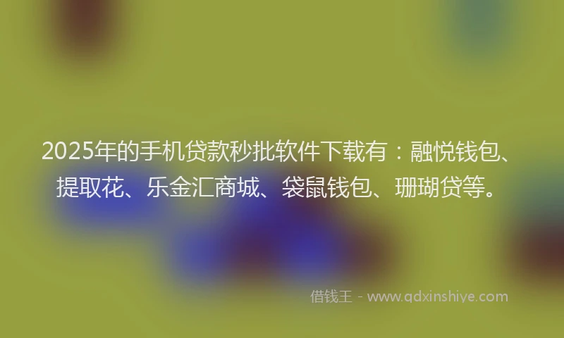 2025年的手机贷款秒批软件下载有：融悦钱包、提取花、乐金汇商城、袋鼠钱包、珊瑚贷等。