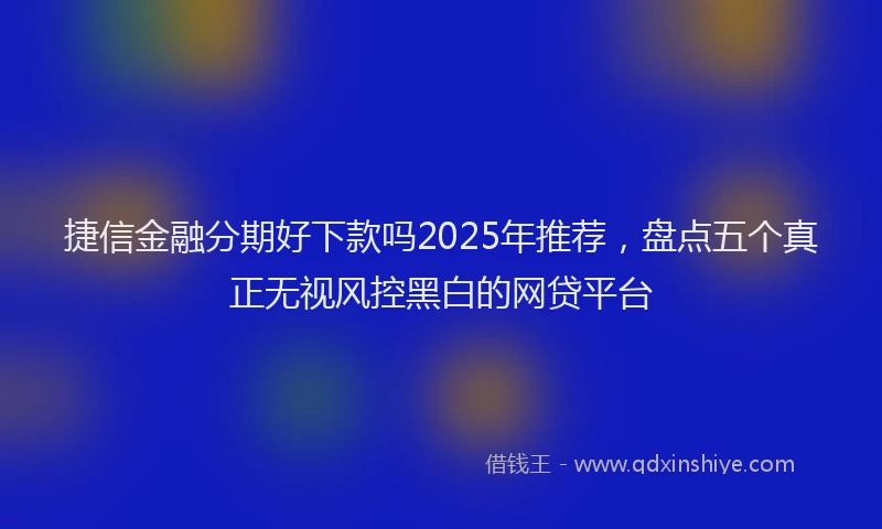 捷信金融分期好下款吗2025年推荐,盘点五个真正无视风控黑白的网贷平台